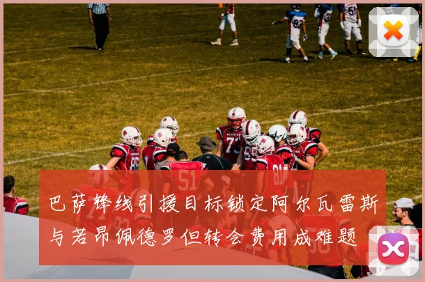 巴萨锋线引援目标锁定阿尔瓦雷斯与若昂佩德罗但转会费用成难题