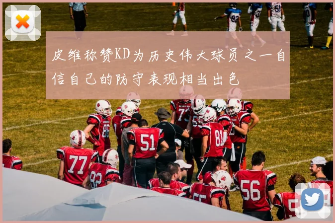 皮维称赞KD为历史伟大球员之一自信自己的防守表现相当出色