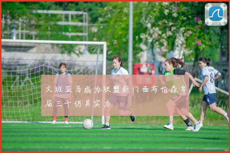 文班亚马成为联盟新门面布伦森年届三十仍具实力