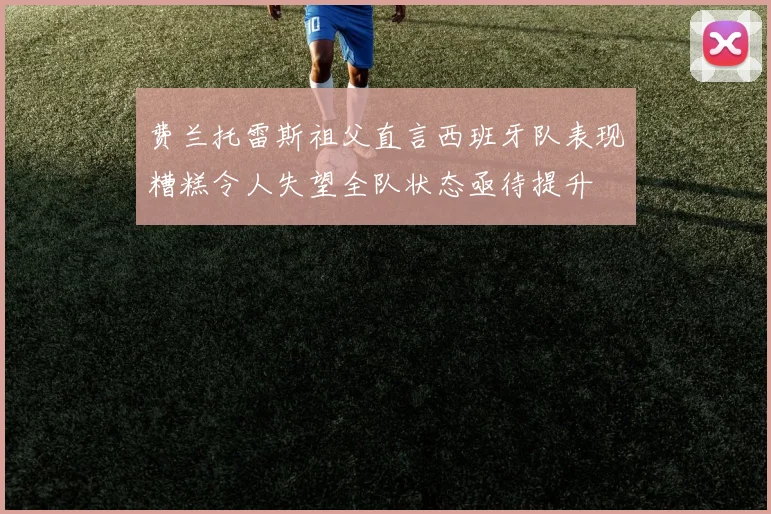 费兰托雷斯祖父直言西班牙队表现糟糕令人失望全队状态亟待提升