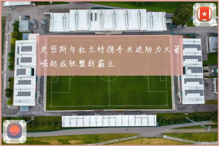 史密斯与杜兰特携手共进助力火箭崛起成联盟新霸主
