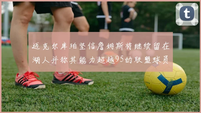 迈克尔库珀坚信詹姆斯将继续留在湖人并称其能力超越95的联盟球员