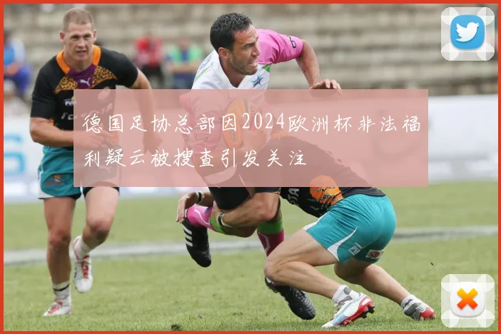 德国足协总部因2024欧洲杯非法福利疑云被搜查引发关注