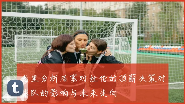 老里分析活塞对杜伦的顶薪决策对球队的影响与未来走向