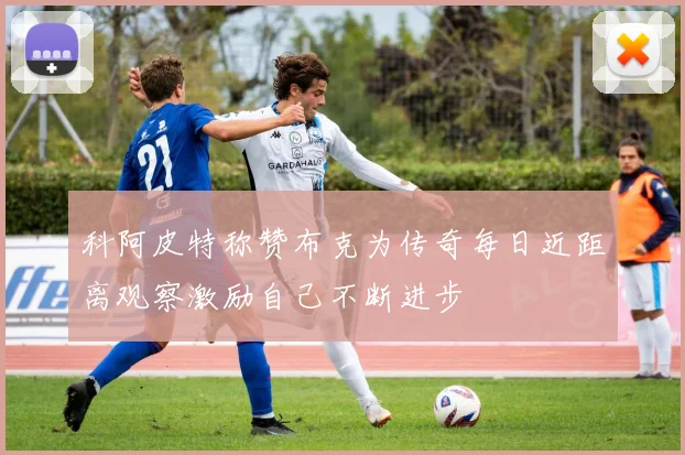 科阿皮特称赞布克为传奇每日近距离观察激励自己不断进步