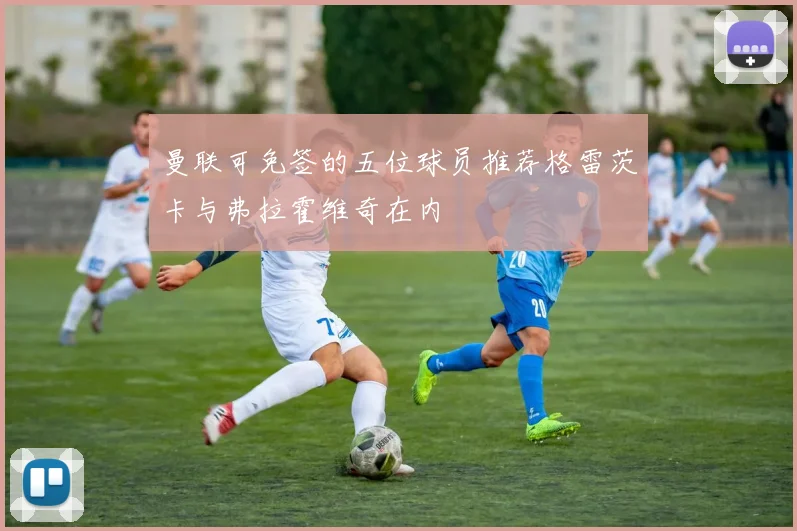 曼联可免签的五位球员推荐格雷茨卡与弗拉霍维奇在内