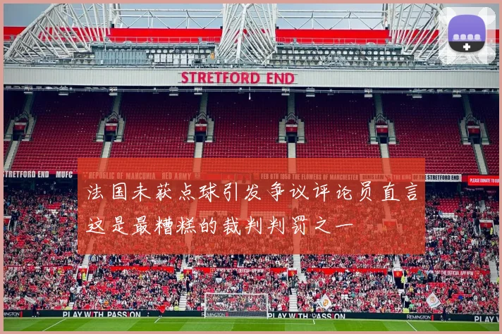 法国未获点球引发争议评论员直言这是最糟糕的裁判判罚之一