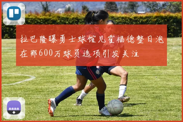 拉巴隆曝勇士球馆见霍福德整日泡在那600万球员选项引发关注