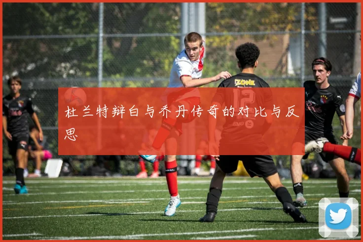 杜兰特辩白与乔丹传奇的对比与反思