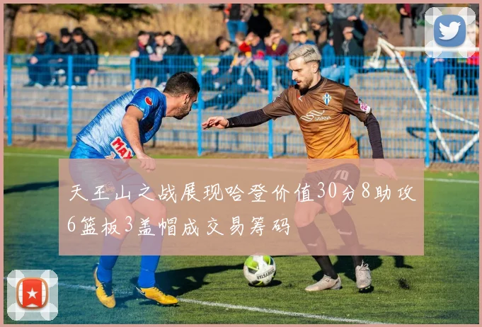 天王山之战展现哈登价值30分8助攻6篮板3盖帽成交易筹码