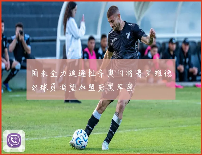 国米全力追逐拉齐奥门将普罗维德尔球员渴望加盟蓝黑军团