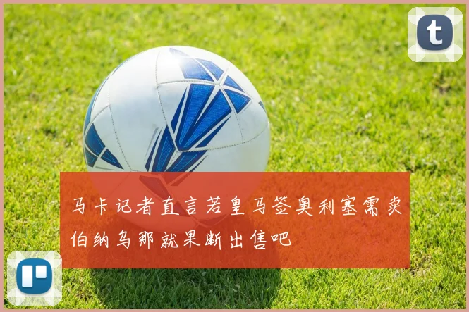 马卡记者直言若皇马签奥利塞需卖伯纳乌那就果断出售吧