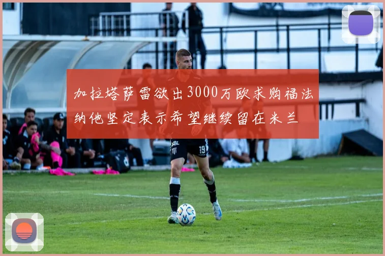 加拉塔萨雷欲出3000万欧求购福法纳他坚定表示希望继续留在米兰