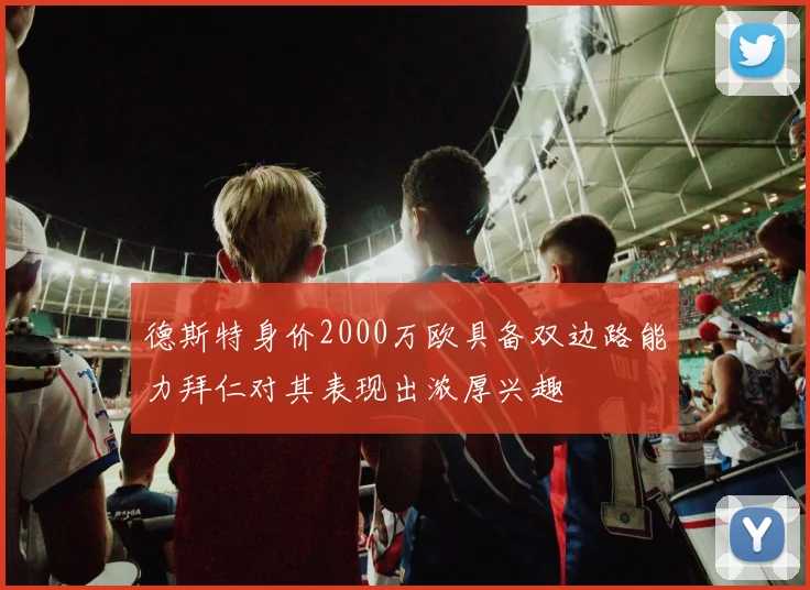 德斯特身价2000万欧具备双边路能力拜仁对其表现出浓厚兴趣