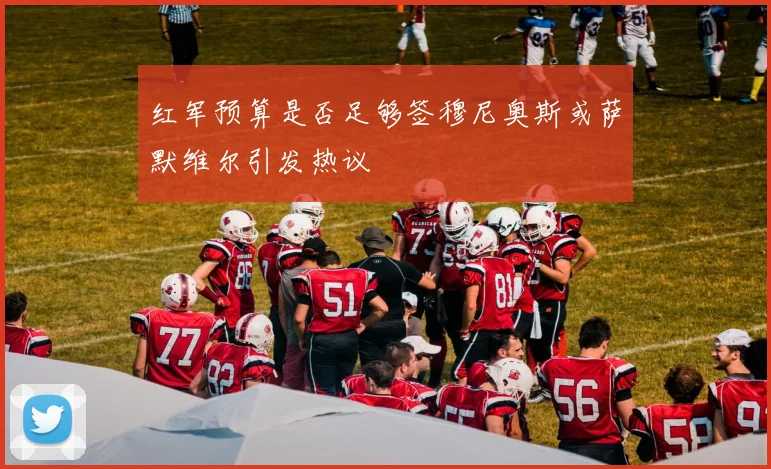 红军预算是否足够签穆尼奥斯或萨默维尔引发热议
