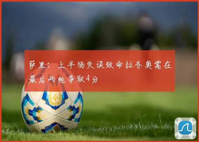 萨里：上半场失误致命拉齐奥需在最后两轮争取4分