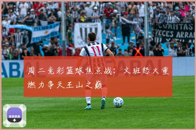 周二竞彩篮球焦点战：文班怒火重燃力争天王山之巅