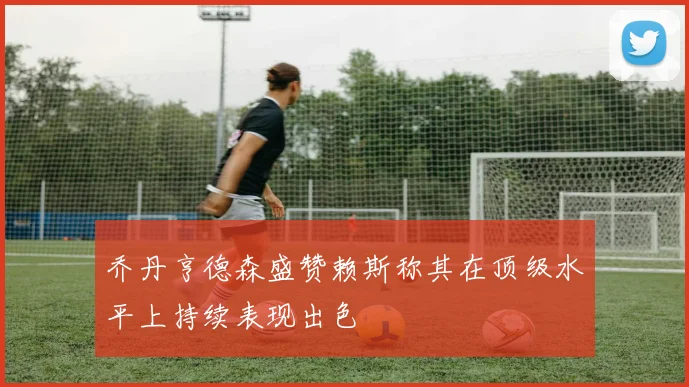 乔丹亨德森盛赞赖斯称其在顶级水平上持续表现出色