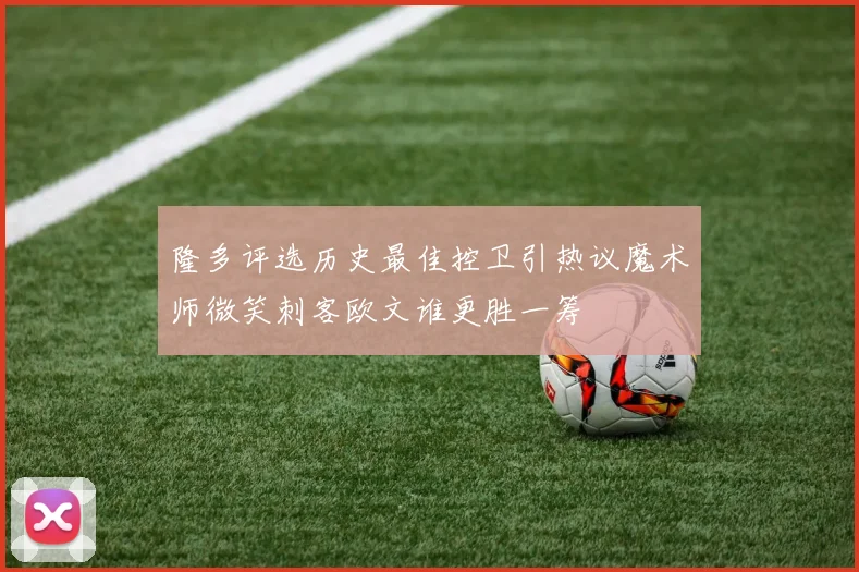 隆多评选历史最佳控卫引热议魔术师微笑刺客欧文谁更胜一筹