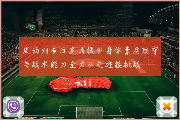 皮西利专注罗马提升身体素质防守与战术能力全力以赴迎接挑战