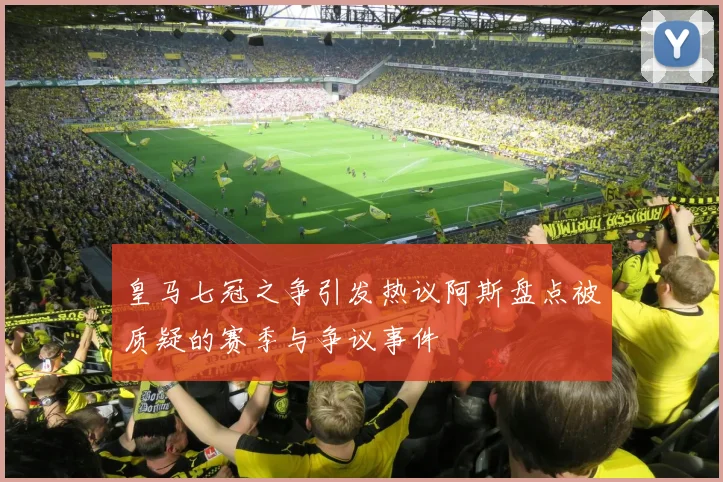 皇马七冠之争引发热议阿斯盘点被质疑的赛季与争议事件