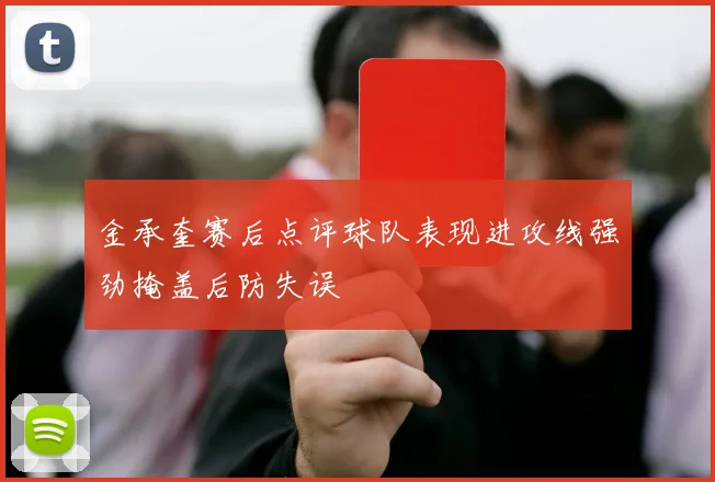 金承奎赛后点评球队表现进攻线强劲掩盖后防失误