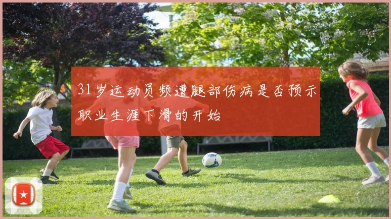 31岁运动员频遭腿部伤病是否预示职业生涯下滑的开始