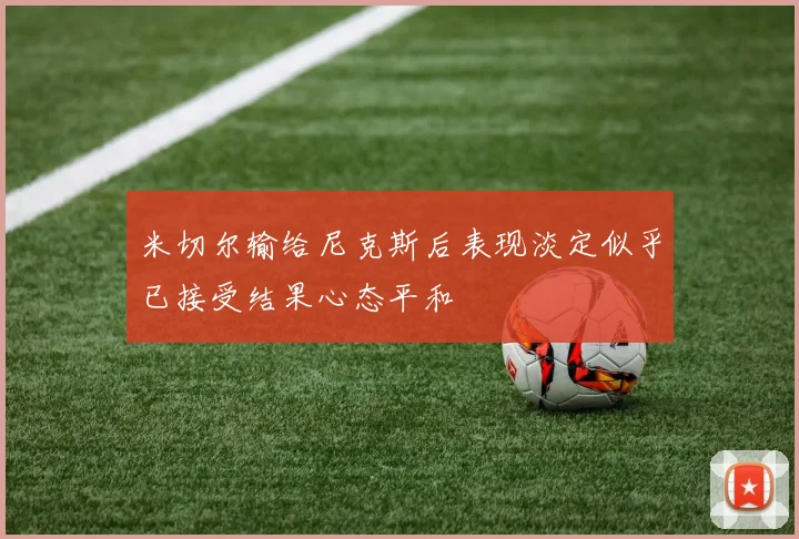 米切尔输给尼克斯后表现淡定似乎已接受结果心态平和