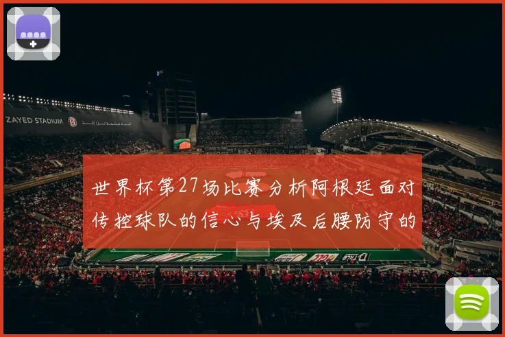 世界杯第27场比赛分析阿根廷面对传控球队的信心与埃及后腰防守的隐患