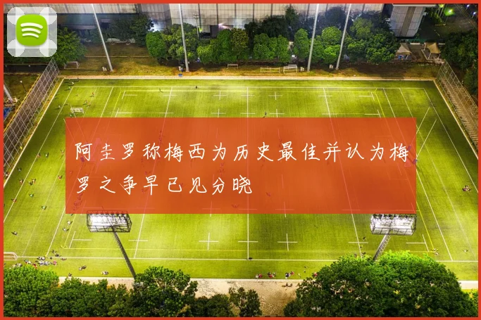 阿圭罗称梅西为历史最佳并认为梅罗之争早已见分晓