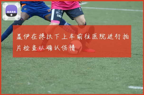 盖伊在搀扶下上车前往医院进行拍片检查以确认伤情