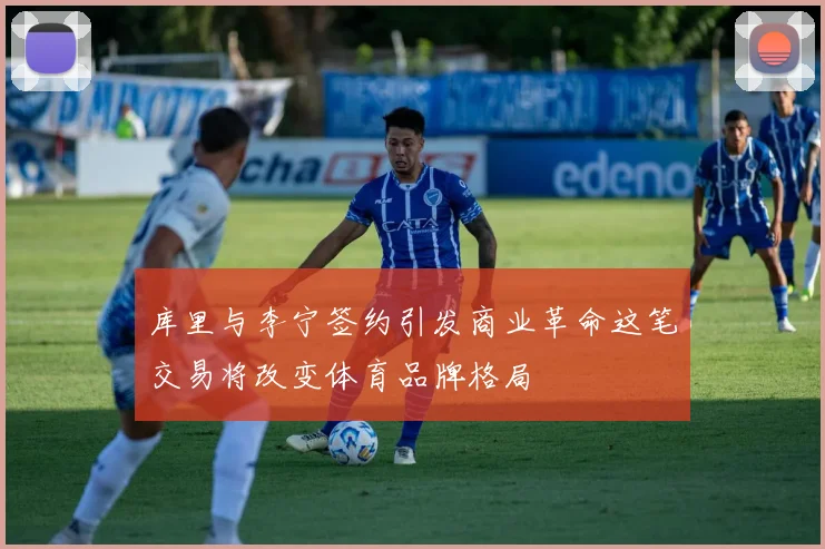 库里与李宁签约引发商业革命这笔交易将改变体育品牌格局