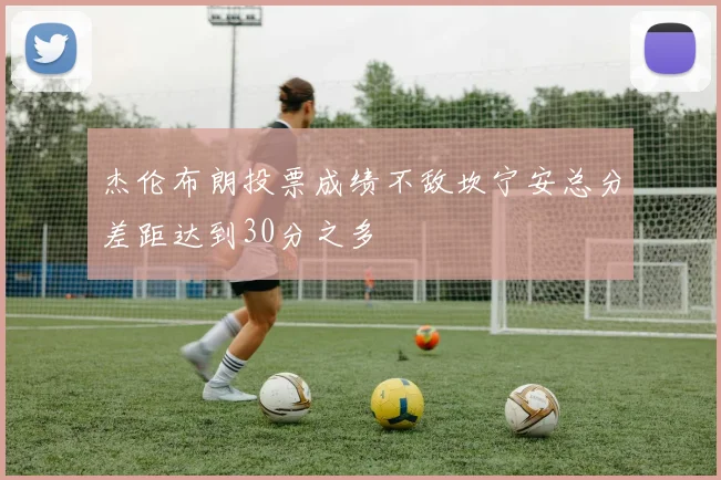 杰伦布朗投票成绩不敌坎宁安总分差距达到30分之多