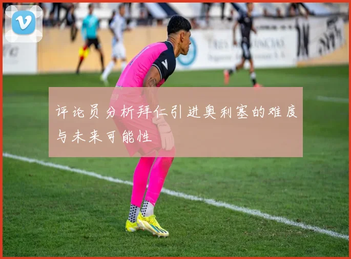 评论员分析拜仁引进奥利塞的难度与未来可能性