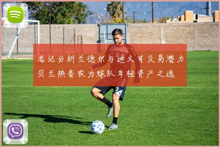 名记分析兰德尔与迪文可交易潜力贝兰热香农为球队年轻资产之选